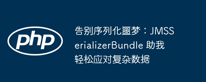 告别序列化噩梦:jmsserializerbundle 助我轻松应对复杂数据