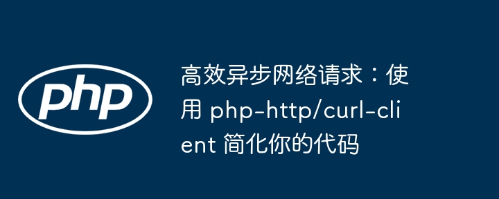 高效异步网络请求:使用 php-http/curl-client 简化你的代码
