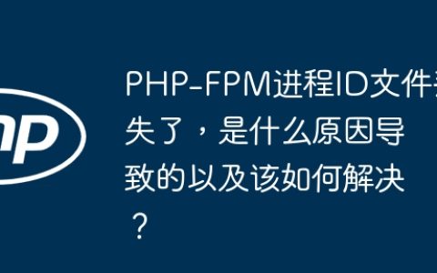 PHP-FPM进程ID文件丢失了，是什么原因导致的以及该如何解决？