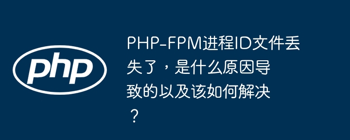 php-fpm进程id文件丢失了,是什么原因导致的以及该如何解决?