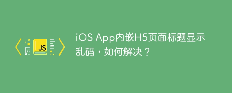 ios app内嵌h5页面标题显示乱码,如何解决?
