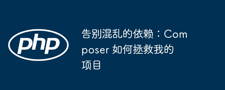 告别混乱的依赖:composer 如何拯救我的项目