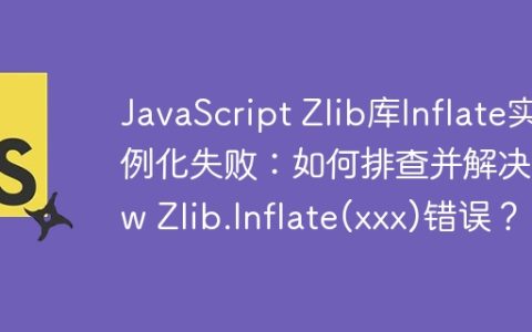 JavaScript Zlib库Inflate实例化失败：如何排查并解决new Zlib.Inflate(xxx)错误？