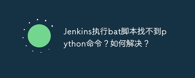 jenkins执行bat脚本找不到python命令?如何解决?