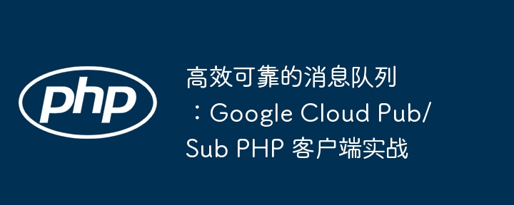 高效可靠的消息队列:google cloud pub/sub php 客户端实战
