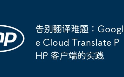 告别翻译难题：Google Cloud Translate PHP 客户端的实践