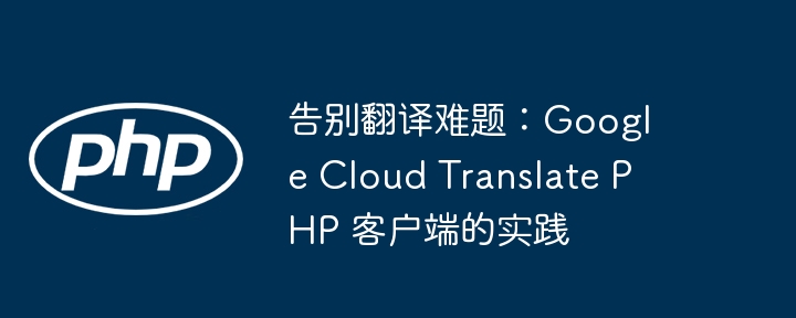 告别翻译难题:google cloud translate php 客户端的实践