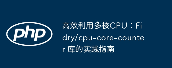 高效利用多核cpu:fidry/cpu-core-counter 库的实践指南