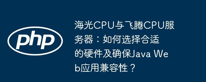 海光cpu与飞腾cpu服务器:如何选择合适的硬件及确保java web应用兼容性?