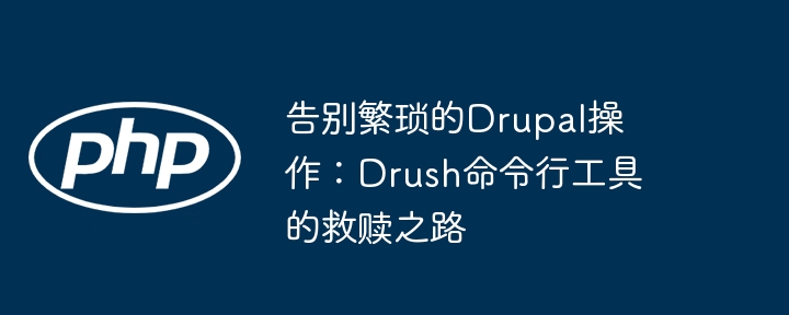 告别繁琐的drupal操作:drush命令行工具的救赎之路