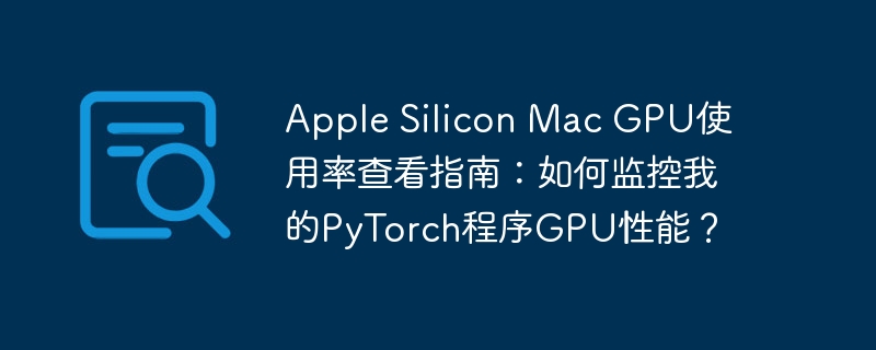apple silicon mac gpu使用率查看指南:如何监控我的pytorch程序gpu性能?