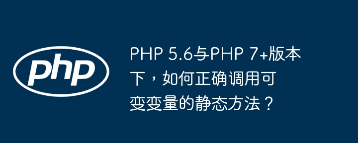 php 5.6与php 7+版本下,如何正确调用可变变量的静态方法?