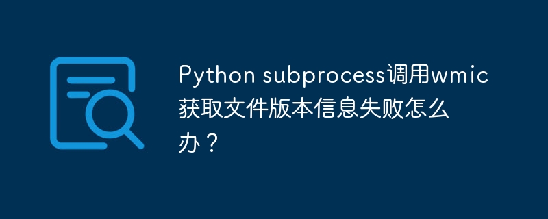 python subprocess调用wmic获取文件版本信息失败怎么办?