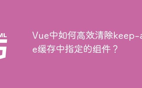 Vue中如何高效清除keep-alive缓存中指定的组件？