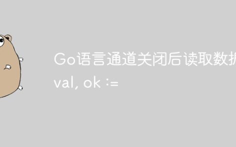 Go语言通道关闭后读取数据：val, ok :=