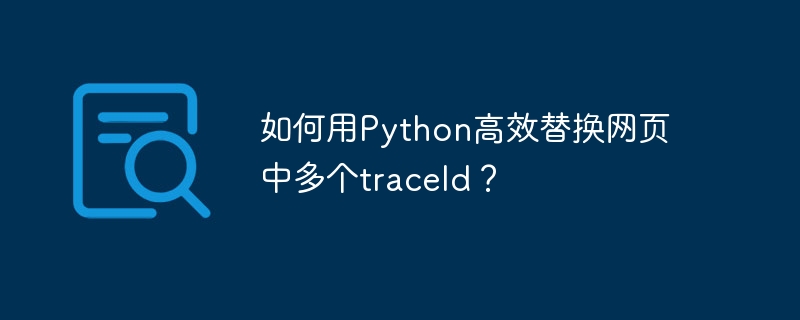 如何用python高效替换网页中多个traceid?