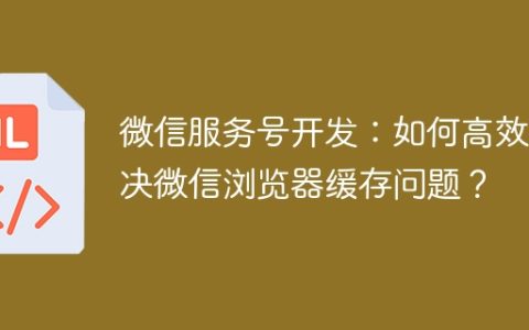 微信服务号开发：如何高效解决微信浏览器缓存问题？