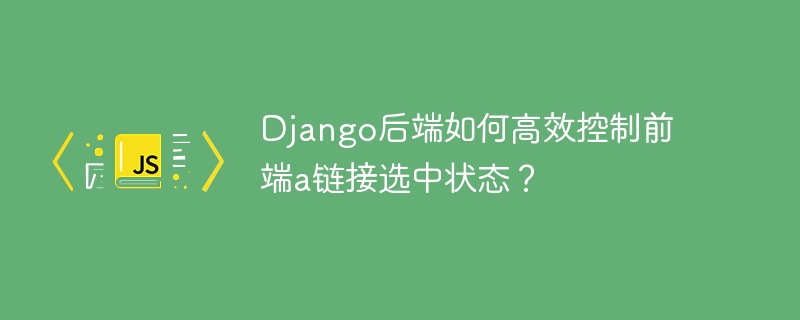 Django后端如何高效控制前端a链接选中状态?