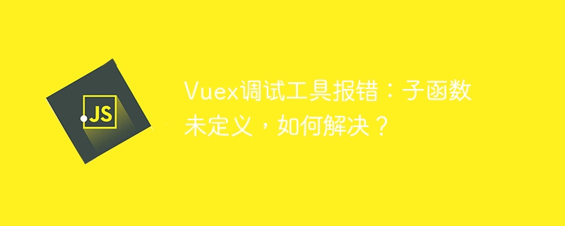 vuex调试工具报错:子函数未定义,如何解决?