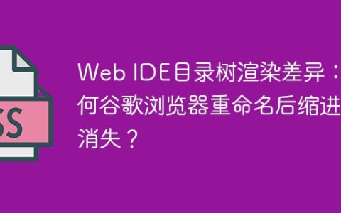 Web IDE目录树渲染差异：为何谷歌浏览器重命名后缩进消失？