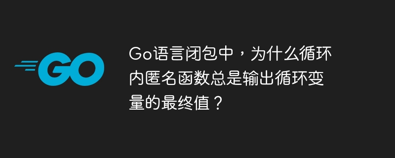 go语言闭包中,为什么循环内匿名函数总是输出循环变量的最终值?