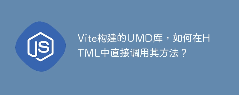 vite构建的umd库,如何在html中直接调用其方法?