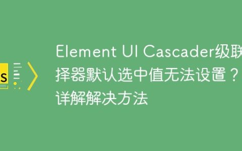 Element UI Cascader级联选择器默认选中值无法设置？详解解决方法