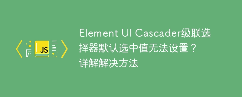 element ui cascader级联选择器默认选中值无法设置?详解解决方法