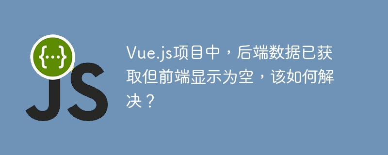 vue.js项目中,后端数据已获取但前端显示为空,该如何解决?