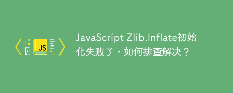 javascript zlib.inflate初始化失败了,如何排查解决?