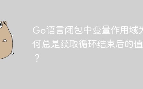Go语言闭包中变量作用域为何总是获取循环结束后的值？
