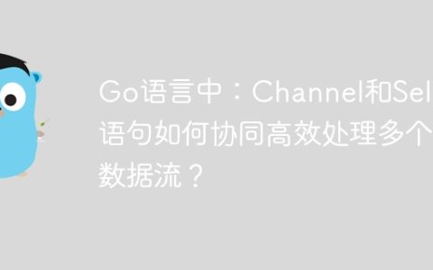Go语言中：Channel和Select语句如何协同高效处理多个数据流？