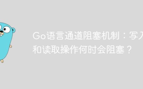 Go语言通道阻塞机制：写入和读取操作何时会阻塞？