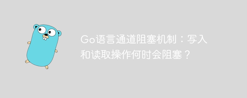 go语言通道阻塞机制:写入和读取操作何时会阻塞?