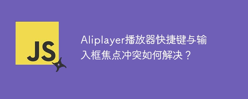 Aliplayer播放器快捷键与输入框焦点冲突如何解决?