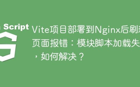 Vite项目部署到Nginx后刷新页面报错：模块脚本加载失败，如何解决？