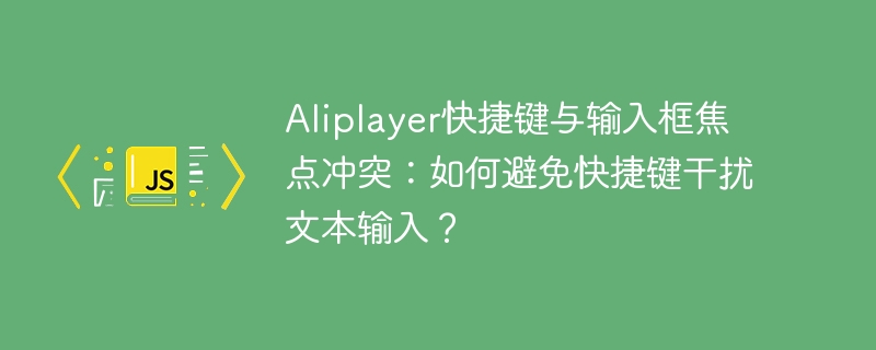 Aliplayer快捷键与输入框焦点冲突:如何避免快捷键干扰文本输入?