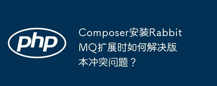 composer安装rabbitmq扩展时如何解决版本冲突问题?