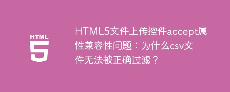 HTML5文件上传控件accept属性兼容性问题:为什么csv文件无法被正确过滤?