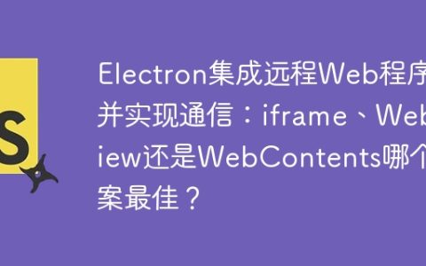 Electron集成远程Web程序并实现通信：iframe、WebView还是WebContents哪个方案最佳？