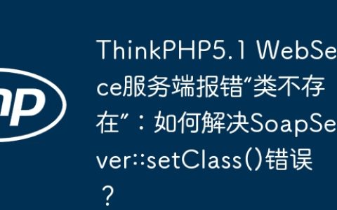 ThinkPHP5.1 WebService服务端报错“类不存在”：如何解决SoapServer::setClass()错误？