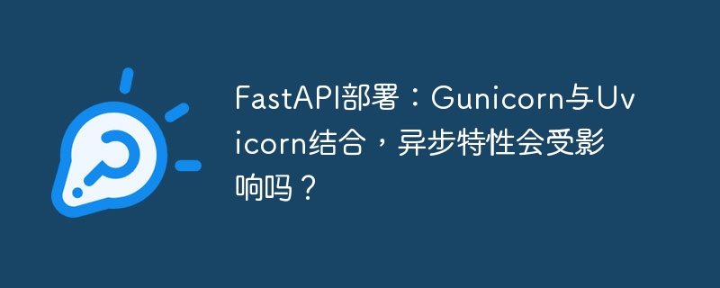 fastapi部署:gunicorn与uvicorn结合,异步特性会受影响吗?