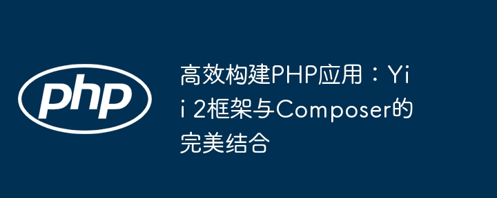 高效构建php应用:yii 2框架与composer的完美结合
