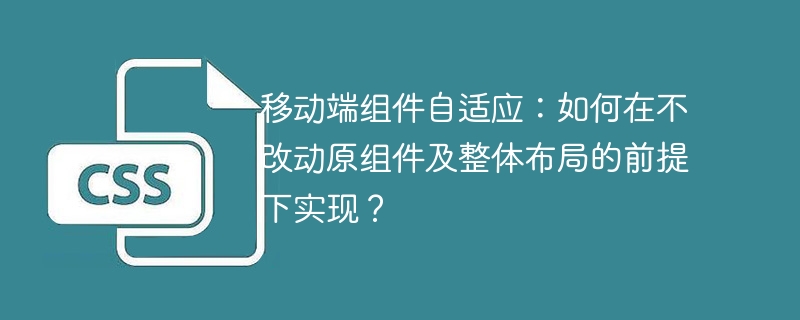 移动端组件自适应:如何在不改动原组件及整体布局的前提下实现?