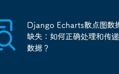 Django Echarts散点图数据缺失：如何正确处理和传递数据？