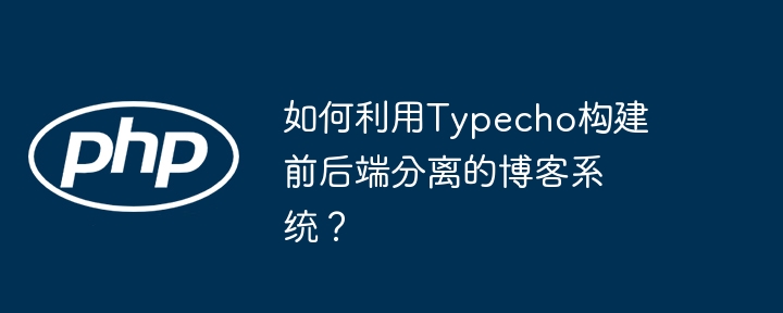 如何利用typecho构建前后端分离的博客系统?