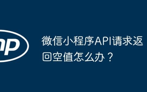 微信小程序API请求返回空值怎么办？