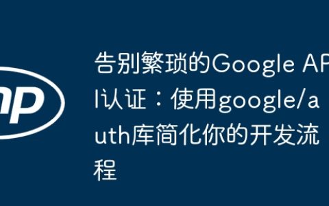 告别繁琐的Google API认证：使用google/auth库简化你的开发流程
