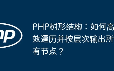 PHP树形结构：如何高效遍历并按层次输出所有节点？