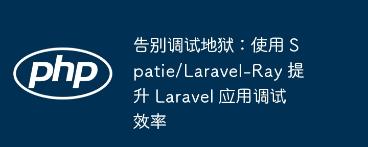 告别调试地狱:使用 spatie/laravel-ray 提升 laravel 应用调试效率